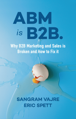 ABM is B2B. Why B2B Marketing and Sales is Broken and How to Fix it - Sangram Vajre, Eric Spett